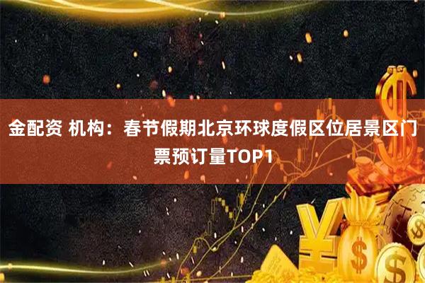 金配资 机构:春节假期北京环球度假区位居景区门票预订量TOP1