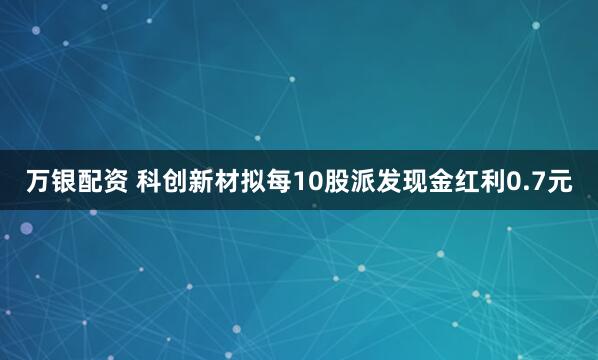万银配资 科创新材拟每10股派发现金红利0.7元