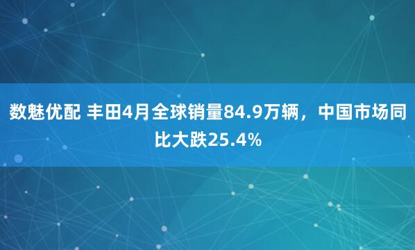 数魅优配 丰田4月全球销量84.9万辆，中国市场同比大跌25.4%