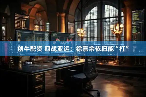 创牛配资 四战亚运：徐嘉余依旧能“打”