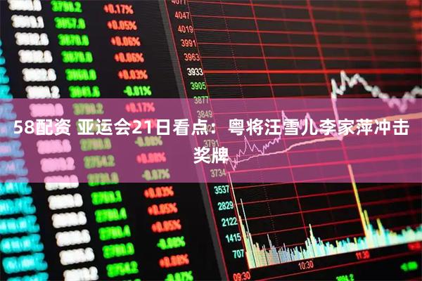 58配资 亚运会21日看点：粤将汪雪儿李家萍冲击奖牌